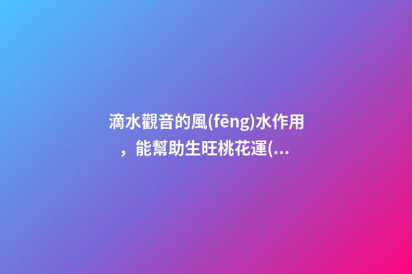 滴水觀音的風(fēng)水作用，能幫助生旺桃花運(yùn)